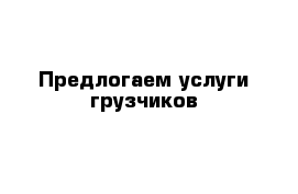 Предлогаем услуги грузчиков